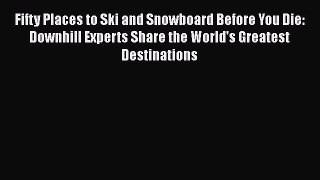 Fifty Places to Ski and Snowboard Before You Die: Downhill Experts Share the World's Greatest
