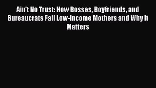 Ain't No Trust: How Bosses Boyfriends and Bureaucrats Fail Low-Income Mothers and Why It Matters