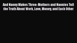 And Nanny Makes Three: Mothers and Nannies Tell the Truth About Work Love Money and Each Other