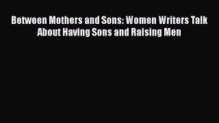 Between Mothers and Sons: Women Writers Talk About Having Sons and Raising Men  PDF Download