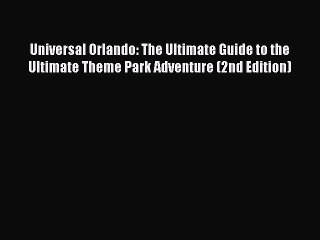 PDF Download Universal Orlando: The Ultimate Guide to the Ultimate Theme Park Adventure (2nd