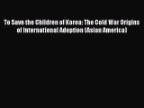 To Save the Children of Korea: The Cold War Origins of International Adoption (Asian America)
