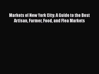 PDF Download Markets of New York City: A Guide to the Best Artisan Farmer Food and Flea Markets