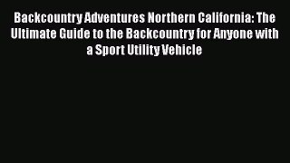 Backcountry Adventures Northern California: The Ultimate Guide to the Backcountry for Anyone