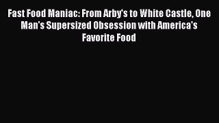 Fast Food Maniac: From Arby's to White Castle One Man's Supersized Obsession with America's
