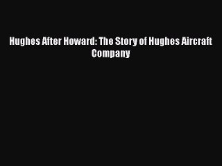 PDF Download Hughes After Howard: The Story of Hughes Aircraft Company PDF Online