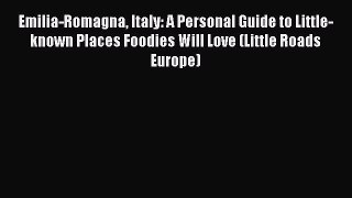Emilia-Romagna Italy: A Personal Guide to Little-known Places Foodies Will Love (Little Roads