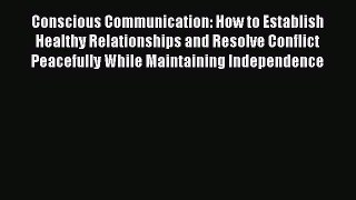 Conscious Communication: How to Establish Healthy Relationships and Resolve Conflict Peacefully