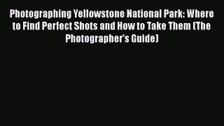 Photographing Yellowstone National Park: Where to Find Perfect Shots and How to Take Them (The