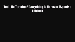 Todo No Termino/ Everything Is Not over (Spanish Edition) Read Online PDF