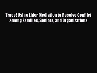 Truce! Using Elder Mediation to Resolve Conflict among Families Seniors and Organizations