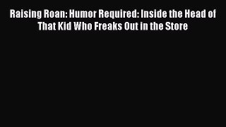 Raising Roan: Humor Required: Inside the Head of That Kid Who Freaks Out in the Store  PDF