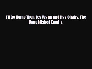 [PDF Download] I'll Go Home Then It's Warm and Has Chairs. The Unpublished Emails. [Read] Full