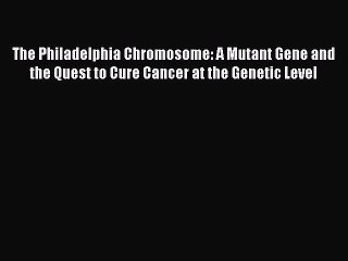 The Philadelphia Chromosome: A Mutant Gene and the Quest to Cure Cancer at the Genetic Level