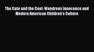 The Cute and the Cool: Wondrous Innocence and Modern American Children's Culture  Free Books