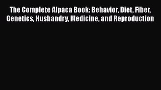 The Complete Alpaca Book: Behavior Diet Fiber Genetics Husbandry Medicine and Reproduction