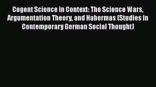 Cogent Science in Context: The Science Wars Argumentation Theory and Habermas (Studies in Contemporary