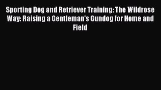Sporting Dog and Retriever Training: The Wildrose Way: Raising a Gentleman's Gundog for Home