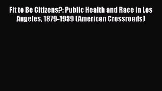Fit to Be Citizens?: Public Health and Race in Los Angeles 1879-1939 (American Crossroads)