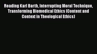 Reading Karl Barth Interrupting Moral Technique Transforming Biomedical Ethics (Content and