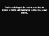 The Bacteriology of the Female Reproductive Organs of Cattle and Its Relation to the Diseases