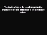 The bacteriology of the female reproductive organs of cattle and its relation to the diseases