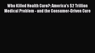 Who Killed Health Care?: America's $2 Trillion Medical Problem - and the Consumer-Driven Cure