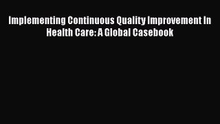 Implementing Continuous Quality Improvement In Health Care: A Global Casebook  Free Books