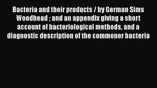 Bacteria and their products / by German Sims Woodhead  and an appendix giving a short account