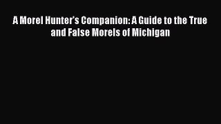 A Morel Hunter's Companion: A Guide to the True and False Morels of Michigan  Free Books