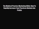 The Medical Practice Marketing Bible: How To Rapidly Increase Your Practices Bottom Line Profits