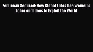 [PDF Download] Feminism Seduced: How Global Elites Use Women's Labor and Ideas to Exploit the