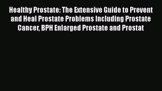 Healthy Prostate: The Extensive Guide to Prevent and Heal Prostate Problems Including Prostate