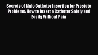 Secrets of Male Catheter Insertion for Prostate Problems: How to Insert a Catheter Safely and