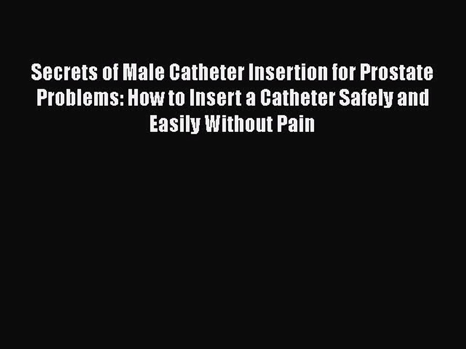Secrets of Male Catheter Insertion for Prostate Problems: How to Insert a Catheter Safely and