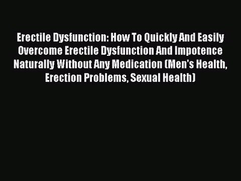 Erectile Dysfunction: How To Quickly And Easily Overcome Erectile Dysfunction And Impotence