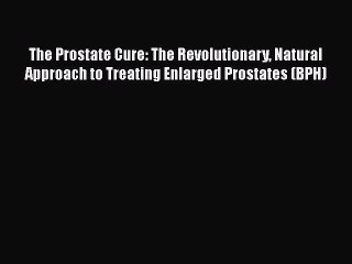 The Prostate Cure: The Revolutionary Natural Approach to Treating Enlarged Prostates (BPH)