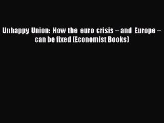 PDF Download Unhappy Union: How the euro crisis – and Europe – can be fixed (Economist Books)