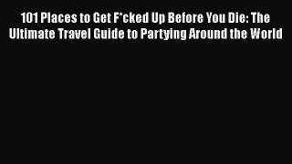 101 Places to Get F*cked Up Before You Die: The Ultimate Travel Guide to Partying Around the