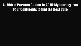 An ABC of Prostate Cancer in 2015: My Journey over Four Continents to find the Best Cure  Free