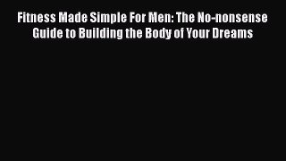 Fitness Made Simple For Men: The No-nonsense Guide to Building the Body of Your Dreams Read