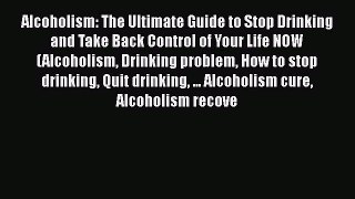 Alcoholism: The Ultimate Guide to Stop Drinking and Take Back Control of Your Life NOW (Alcoholism