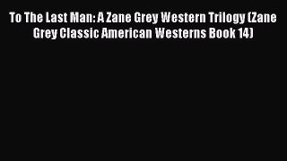 To The Last Man: A Zane Grey Western Trilogy (Zane Grey Classic American Westerns Book 14)