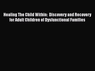 Healing The Child Within:  Discovery and Recovery for Adult Children of Dysfunctional Families