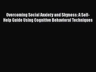 Overcoming Social Anxiety and Shyness: A Self-Help Guide Using Cognitive Behavioral Techniques