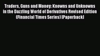 PDF Download Traders Guns and Money: Knowns and Unknowns in the Dazzling World of Derivatives