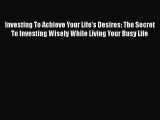PDF Download Investing To Achieve Your Life's Desires: The Secret To Investing Wisely While