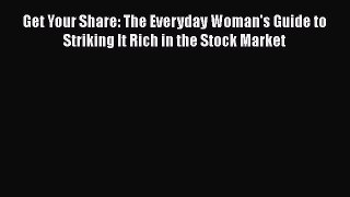 PDF Download Get Your Share: The Everyday Woman's Guide to Striking It Rich in the Stock Market