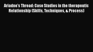 Ariadne's Thread: Case Studies in the therapeutic Relationship (Skills Techniques & Process)