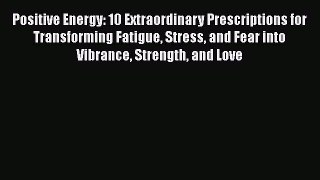 Positive Energy: 10 Extraordinary Prescriptions for Transforming Fatigue Stress and Fear into